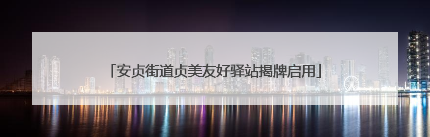 安贞街道贞美友好驿站揭牌启用